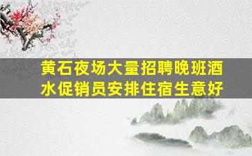 黄石夜场大量招聘晚班酒水促销员安排住宿生意好
